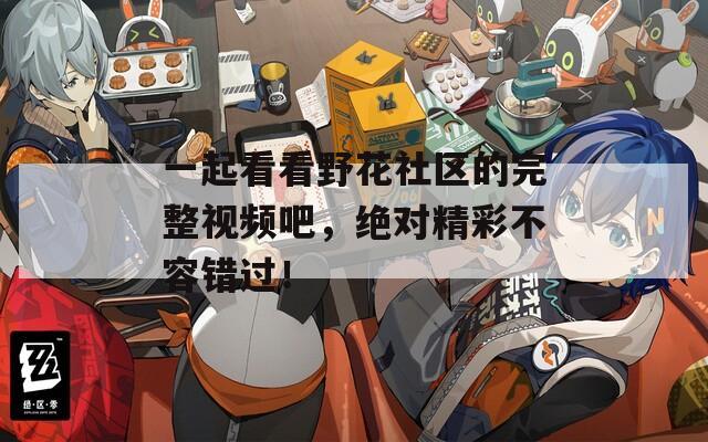 一起看看野花社区的完整视频吧，绝对精彩不容错过！