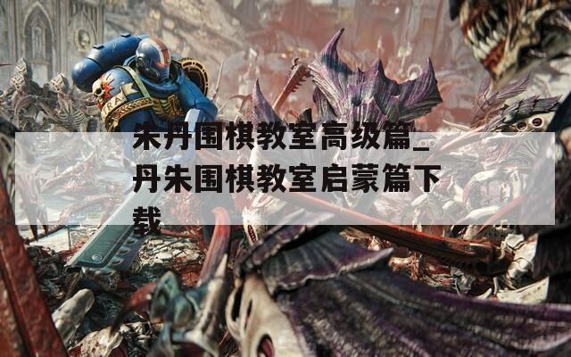 朱丹围棋教室高级篇_丹朱围棋教室启蒙篇下载