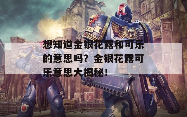 想知道金银花露和可乐的意思吗？金银花露可乐意思大揭秘！
