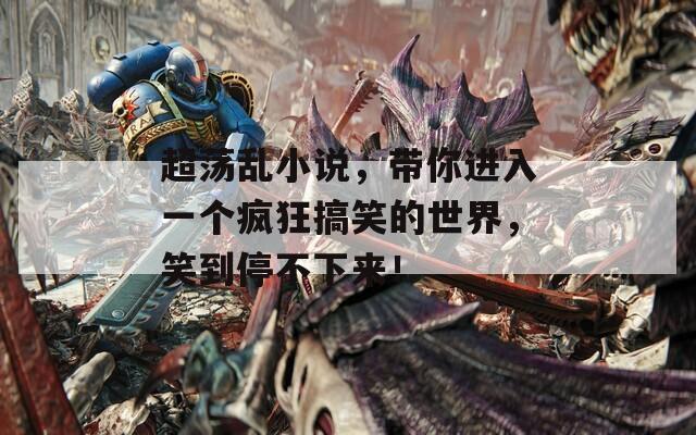超荡乱小说，带你进入一个疯狂搞笑的世界，笑到停不下来！