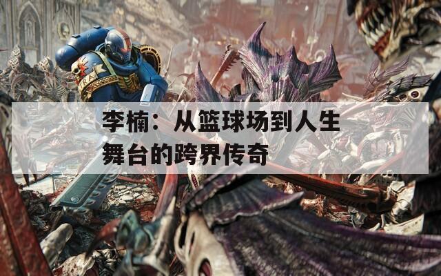 李楠：从篮球场到人生舞台的跨界传奇