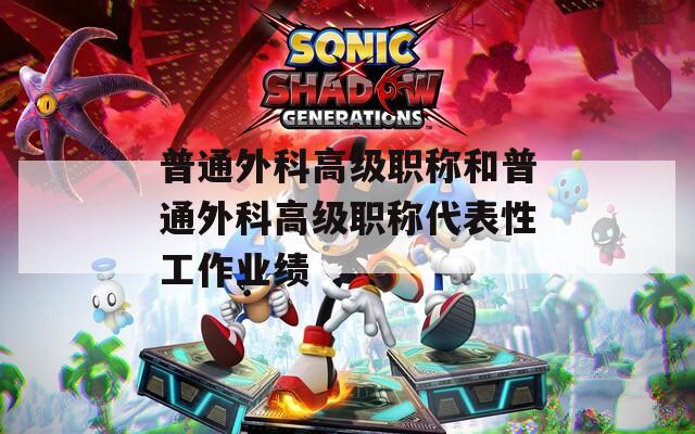 普通外科高级职称和普通外科高级职称代表性工作业绩