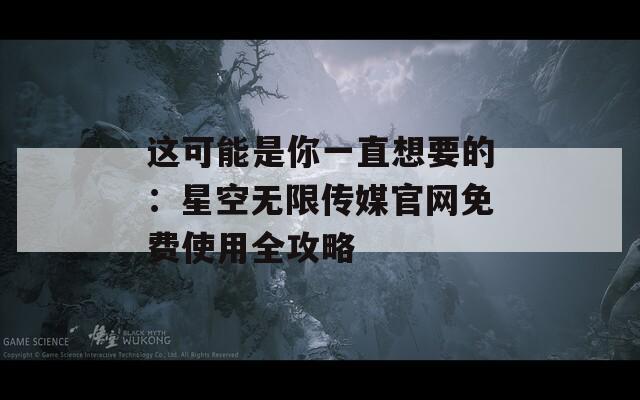 这可能是你一直想要的：星空无限传媒官网免费使用全攻略