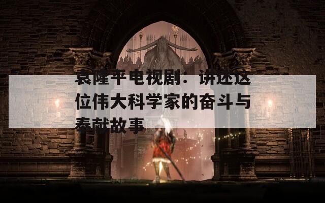 袁隆平电视剧：讲述这位伟大科学家的奋斗与奉献故事