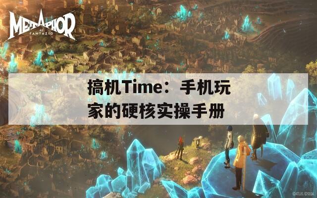 搞机Time：手机玩家的硬核实操手册
