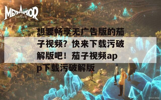 想要畅享无广告版的茄子视频？快来下载污破解版吧！茄子视频app下载污破解版