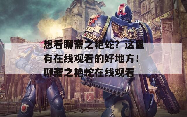 想看聊斋之艳蛇？这里有在线观看的好地方！聊斋之艳蛇在线观看