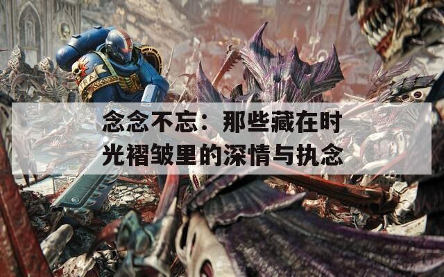 念念不忘：那些藏在时光褶皱里的深情与执念