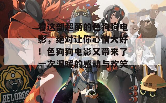 看这部超萌的色狗狗电影，绝对让你心情大好！色狗狗电影又带来了一次温暖的感动与欢笑。