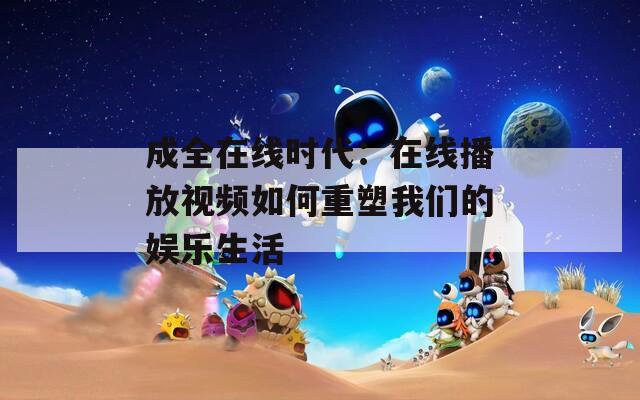 成全在线时代：在线播放视频如何重塑我们的娱乐生活