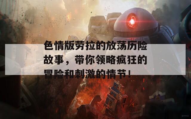 色情版劳拉的放荡历险故事，带你领略疯狂的冒险和刺激的情节！