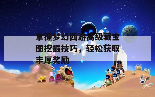 掌握梦幻西游高级藏宝图挖掘技巧，轻松获取丰厚奖励