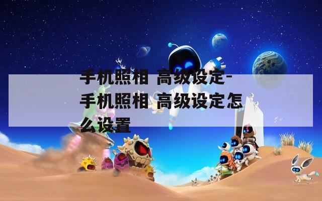 手机照相 高级设定-手机照相 高级设定怎么设置