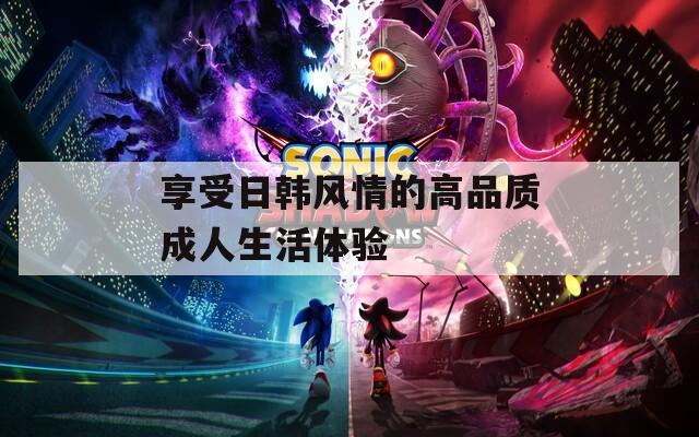 享受日韩风情的高品质成人生活体验