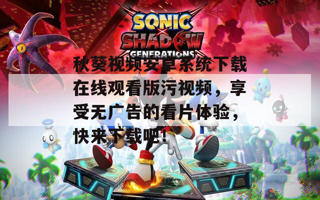 秋葵视频安卓系统下载在线观看版污视频，享受无广告的看片体验，快来下载吧！