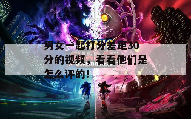 男女一起打分差距30分的视频，看看他们是怎么评的！