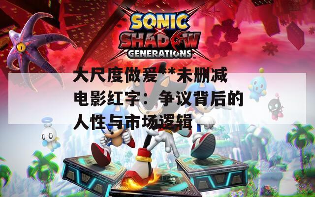 大尺度做爰**未删减电影红字：争议背后的人性与市场逻辑