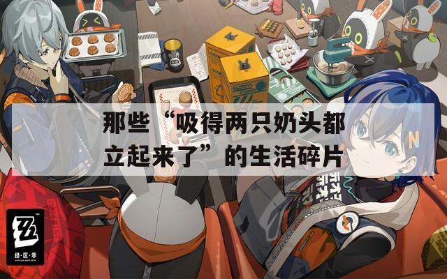 那些“吸得两只奶头都立起来了”的生活碎片