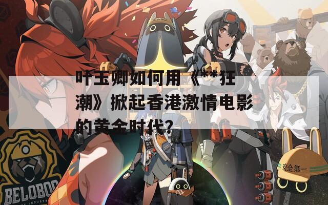 叶玉卿如何用《**狂潮》掀起香港激情电影的黄金时代？