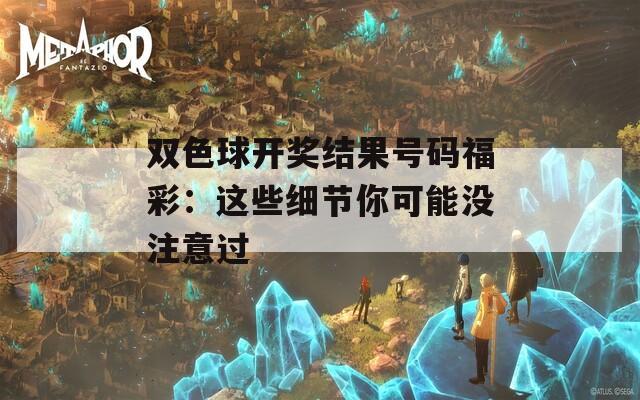 双色球开奖结果号码福彩：这些细节你可能没注意过
