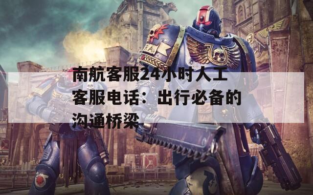 南航客服24小时人工客服电话：出行必备的沟通桥梁