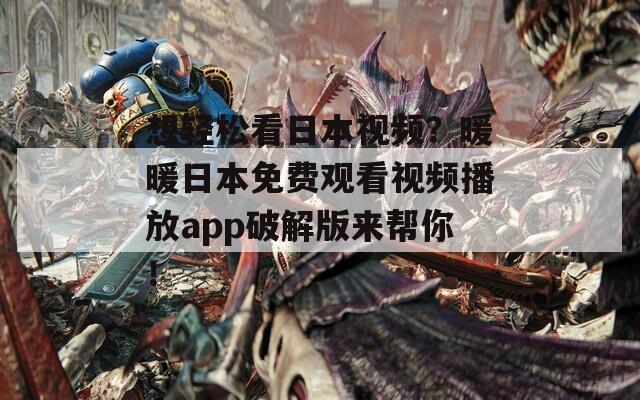 想轻松看日本视频？暖暖日本免费观看视频播放app破解版来帮你！
