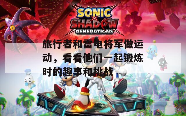 旅行者和雷电将军做运动，看看他们一起锻炼时的趣事和挑战