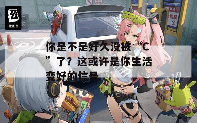 你是不是好久没被“C”了？这或许是你生活变好的信号