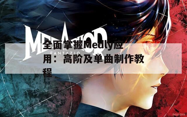 全面掌握Medly应用：高阶及单曲制作教程