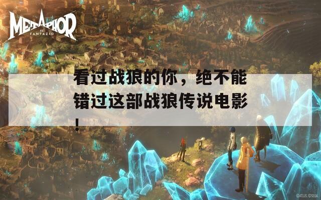看过战狼的你，绝不能错过这部战狼传说电影！