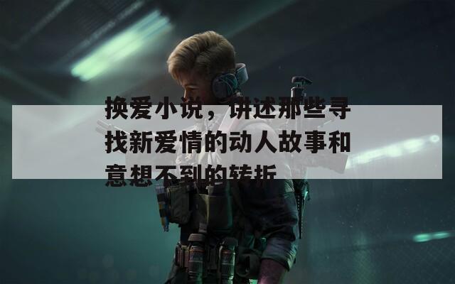 换爱小说，讲述那些寻找新爱情的动人故事和意想不到的转折