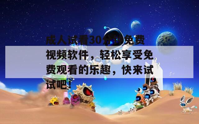 成人试看30分钟免费视频软件，轻松享受免费观看的乐趣，快来试试吧！