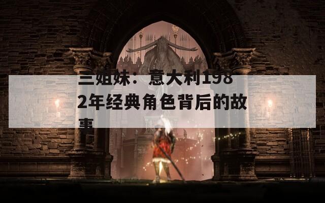 三姐妹：意大利1982年经典角色背后的故事