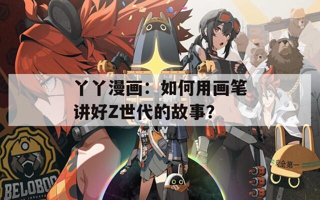 丫丫漫画：如何用画笔讲好Z世代的故事？