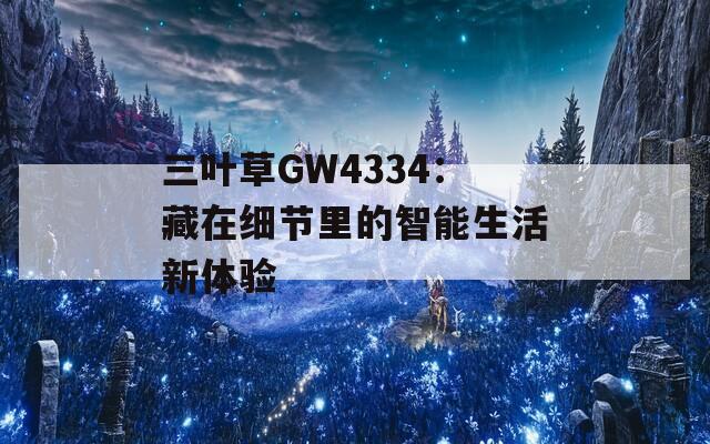 三叶草GW4334：藏在细节里的智能生活新体验