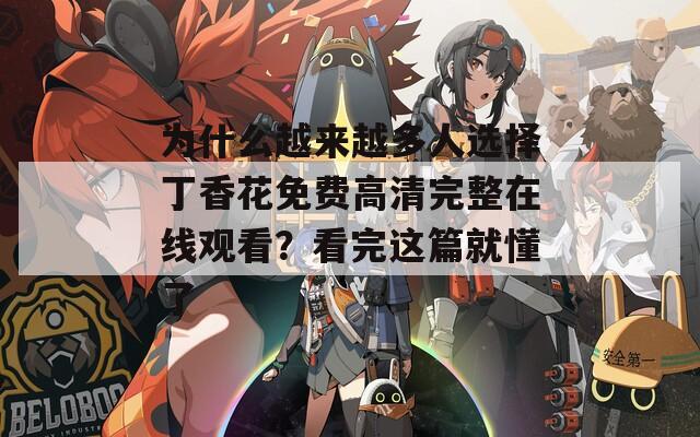 为什么越来越多人选择丁香花免费高清完整在线观看？看完这篇就懂了