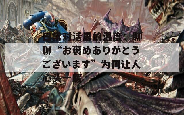 日常对话里的温度：聊聊“お褒めありがとうございます”为何让人心头一暖
