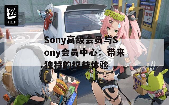 Sony高级会员与Sony会员中心：带来独特的权益体验