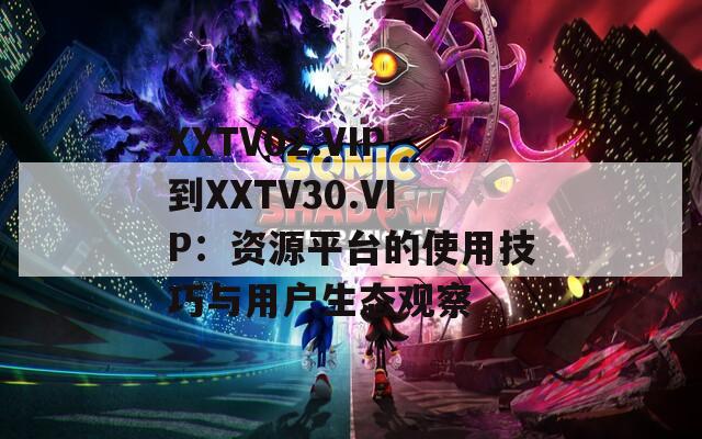 XXTV02.VIP到XXTV30.VIP：资源平台的使用技巧与用户生态观察