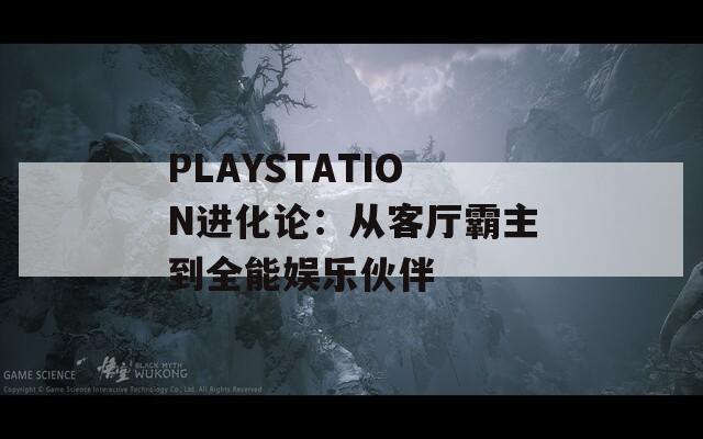 PLAYSTATION进化论：从客厅霸主到全能娱乐伙伴