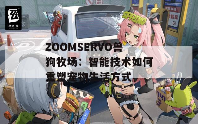ZOOMSERVO兽狗牧场：智能技术如何重塑宠物生活方式
