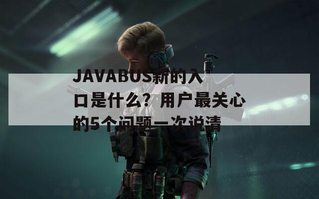 JAVABUS新的入口是什么？用户最关心的5个问题一次说清
