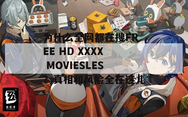 为什么全网都在搜FREE HD XXXX MOVIESLES？真相和风险全在这儿