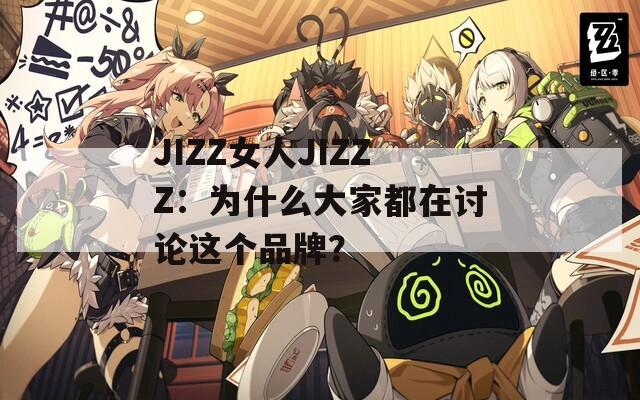 JIZZ女人JIZZZ：为什么大家都在讨论这个品牌？