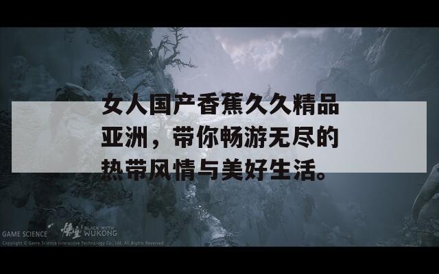 女人国产香蕉久久精品亚洲，带你畅游无尽的热带风情与美好生活。