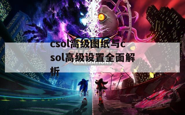csol高级图纸与csol高级设置全面解析