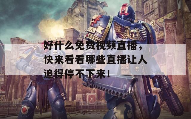 好什么免费视频直播，快来看看哪些直播让人追得停不下来！
