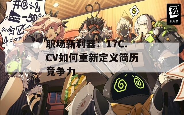 职场新利器：17C.CV如何重新定义简历竞争力