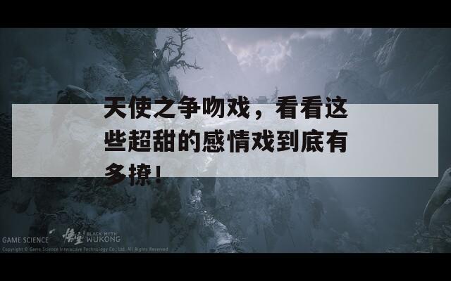 天使之争吻戏，看看这些超甜的感情戏到底有多撩！