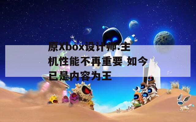 原Xbox设计师:主机性能不再重要 如今已是内容为王